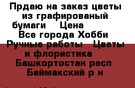 Прдаю на заказ цветы из графированый бумаги  › Цена ­ 1 500 - Все города Хобби. Ручные работы » Цветы и флористика   . Башкортостан респ.,Баймакский р-н